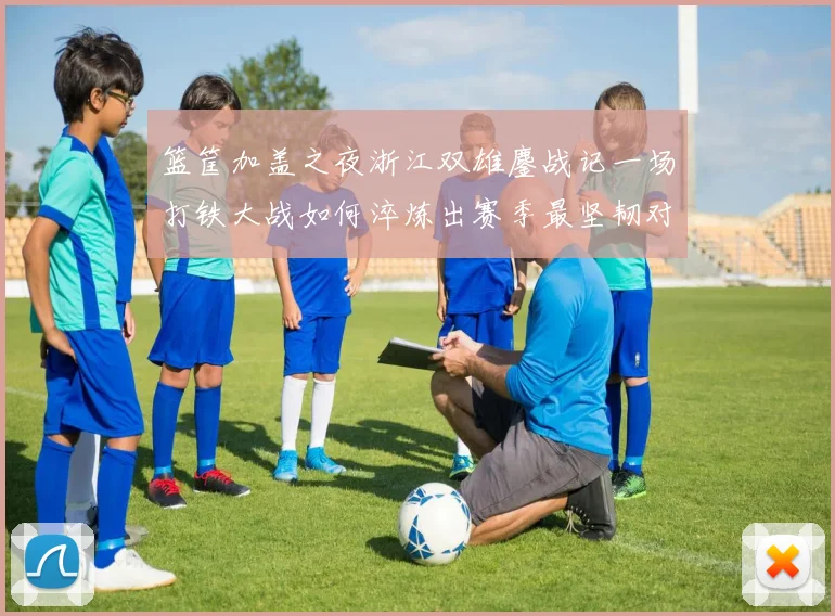 篮筐加盖之夜浙江双雄鏖战记一场打铁大战如何淬炼出赛季最坚韧对决