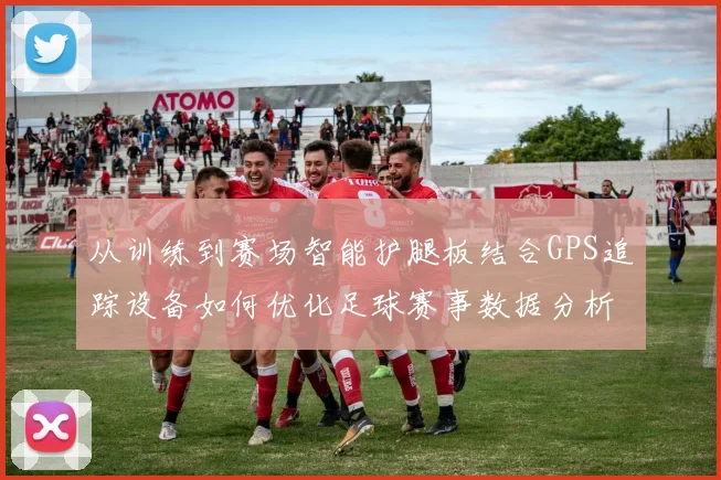 从训练到赛场智能护腿板结合GPS追踪设备如何优化足球赛事数据分析