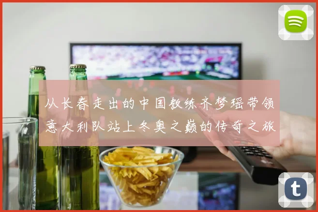 从长春走出的中国教练齐梦瑶带领意大利队站上冬奥之巅的传奇之旅