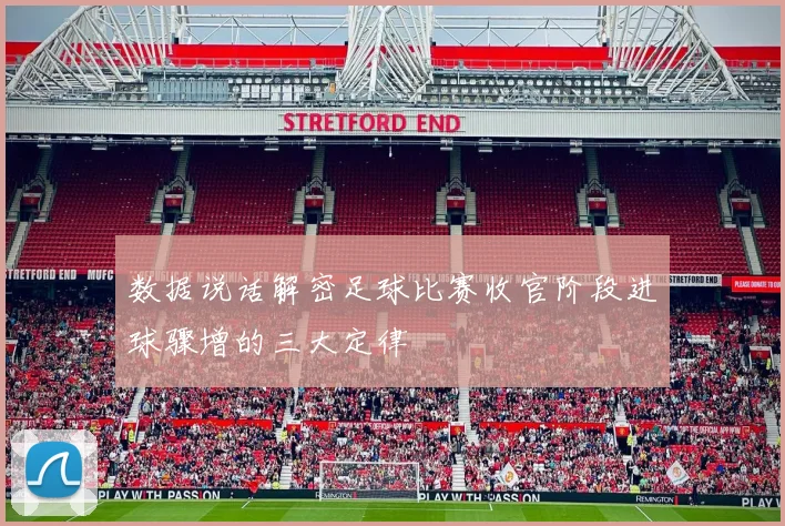 数据说话解密足球比赛收官阶段进球骤增的三大定律